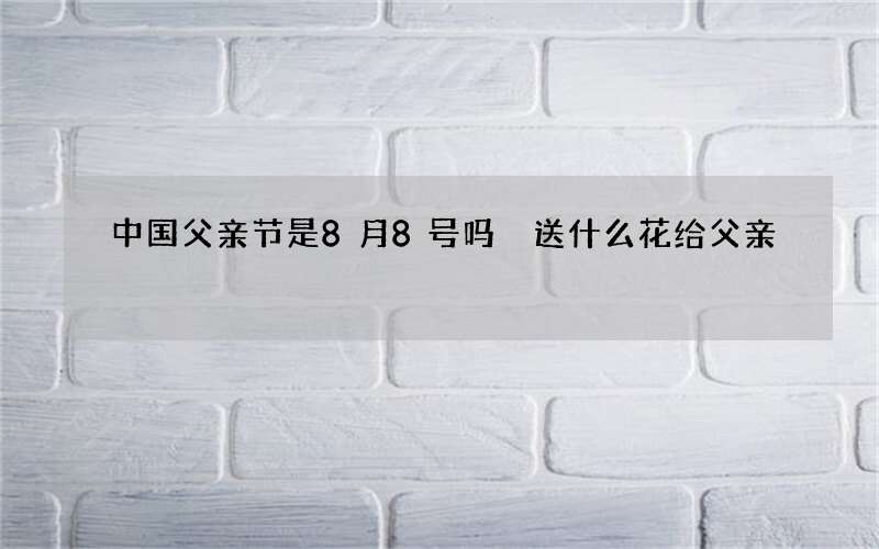 中国父亲节是8月8号吗 送什么花给父亲
